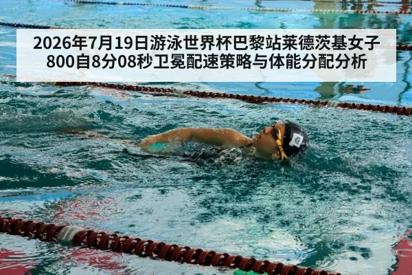2026年7月19日游泳世界杯巴黎站莱德茨基女子800自8分08秒卫冕配速策略与体能分配分析