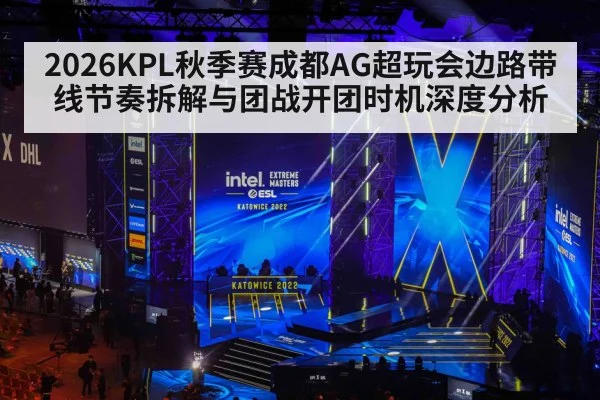 2026KPL秋季赛成都AG超玩会边路带线节奏拆解与团战开团时机深度分析