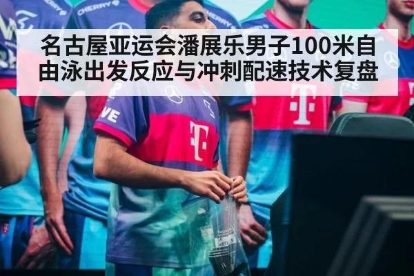 名古屋亚运会潘展乐男子100米自由泳出发反应与冲刺配速技术复盘