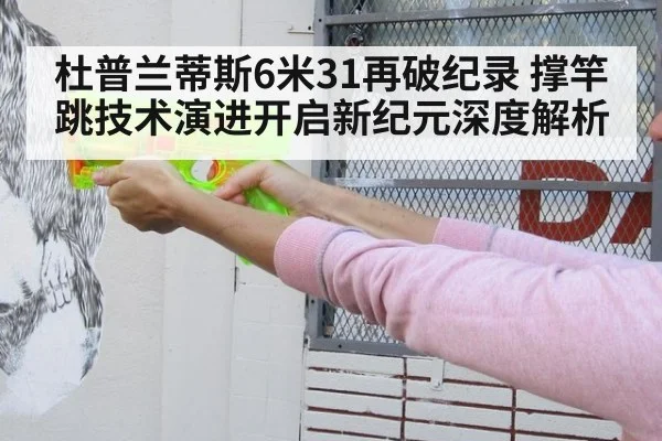 杜普兰蒂斯6米31再破纪录 撑竿跳技术演进开启新纪元深度解析