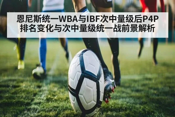恩尼斯统一WBA与IBF次中量级后P4P排名变化与次中量级统一战前景解析